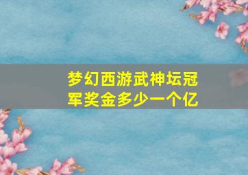 梦幻西游武神坛冠军奖金多少一个亿