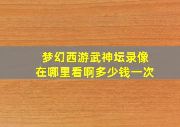 梦幻西游武神坛录像在哪里看啊多少钱一次