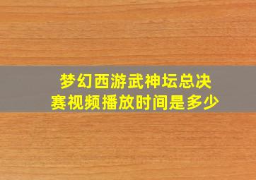 梦幻西游武神坛总决赛视频播放时间是多少