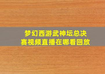 梦幻西游武神坛总决赛视频直播在哪看回放