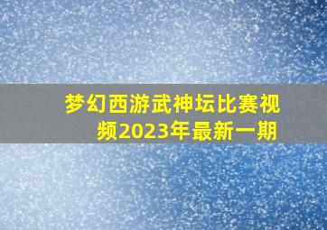 梦幻西游武神坛比赛视频2023年最新一期