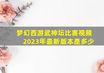 梦幻西游武神坛比赛视频2023年最新版本是多少