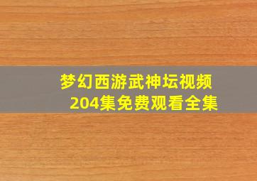 梦幻西游武神坛视频204集免费观看全集