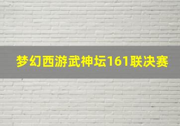 梦幻西游武神坛161联决赛