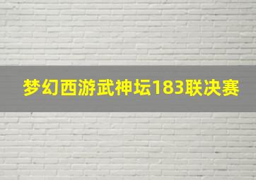 梦幻西游武神坛183联决赛