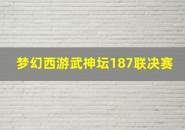 梦幻西游武神坛187联决赛