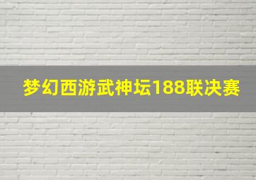 梦幻西游武神坛188联决赛