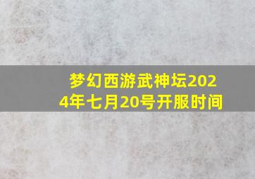 梦幻西游武神坛2024年七月20号开服时间