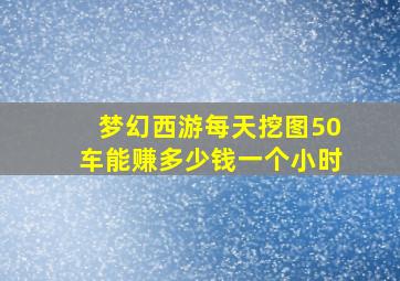 梦幻西游每天挖图50车能赚多少钱一个小时