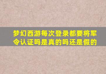 梦幻西游每次登录都要将军令认证吗是真的吗还是假的