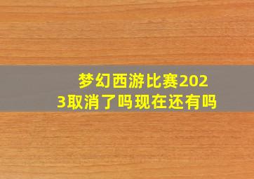 梦幻西游比赛2023取消了吗现在还有吗