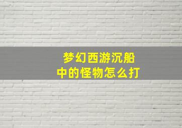 梦幻西游沉船中的怪物怎么打