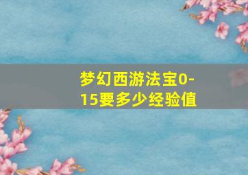 梦幻西游法宝0-15要多少经验值