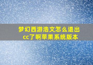 梦幻西游浩文怎么退出cc了啊苹果系统版本