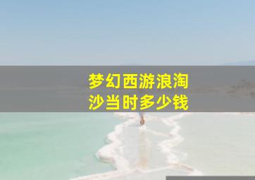 梦幻西游浪淘沙当时多少钱