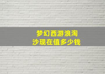 梦幻西游浪淘沙现在值多少钱