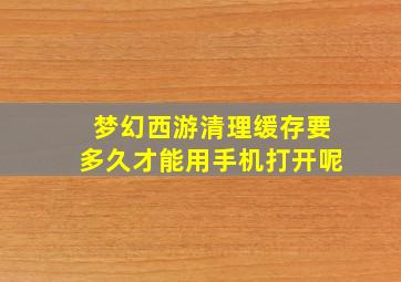 梦幻西游清理缓存要多久才能用手机打开呢