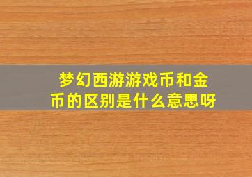 梦幻西游游戏币和金币的区别是什么意思呀