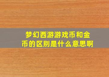 梦幻西游游戏币和金币的区别是什么意思啊