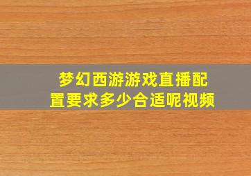 梦幻西游游戏直播配置要求多少合适呢视频