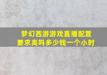 梦幻西游游戏直播配置要求高吗多少钱一个小时