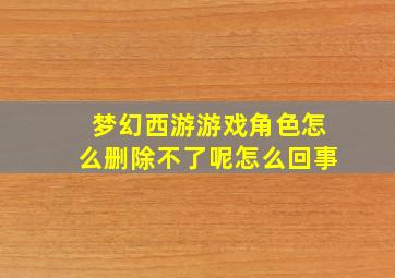 梦幻西游游戏角色怎么删除不了呢怎么回事