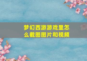 梦幻西游游戏里怎么截图图片和视频