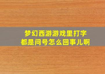 梦幻西游游戏里打字都是问号怎么回事儿啊