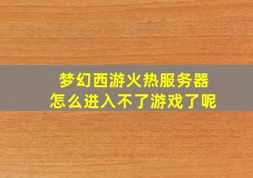 梦幻西游火热服务器怎么进入不了游戏了呢