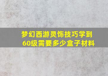 梦幻西游灵饰技巧学到60级需要多少盒子材料