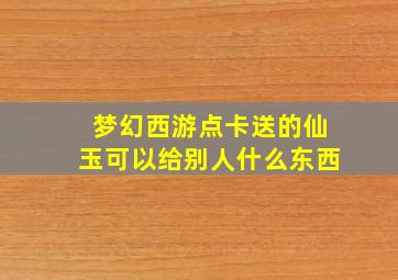 梦幻西游点卡送的仙玉可以给别人什么东西