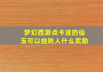 梦幻西游点卡送的仙玉可以给别人什么奖励