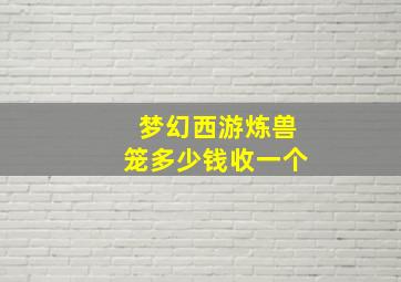 梦幻西游炼兽笼多少钱收一个