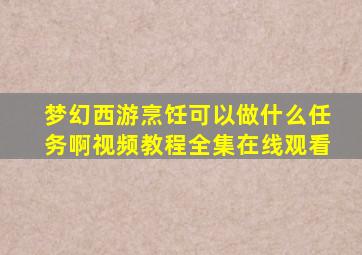 梦幻西游烹饪可以做什么任务啊视频教程全集在线观看