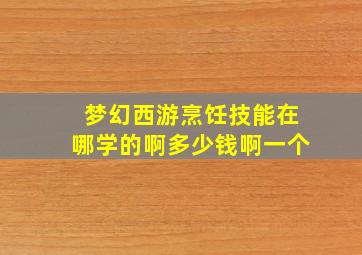 梦幻西游烹饪技能在哪学的啊多少钱啊一个