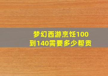 梦幻西游烹饪100到140需要多少帮贡