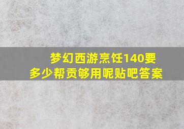 梦幻西游烹饪140要多少帮贡够用呢贴吧答案