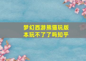 梦幻西游熊猫玩版本玩不了了吗知乎