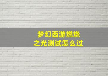 梦幻西游燃烧之光测试怎么过