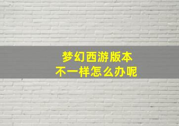 梦幻西游版本不一样怎么办呢