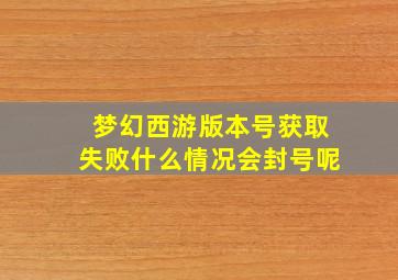 梦幻西游版本号获取失败什么情况会封号呢