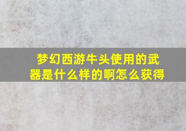 梦幻西游牛头使用的武器是什么样的啊怎么获得