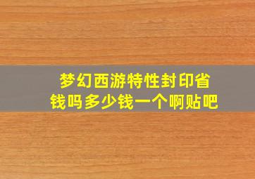 梦幻西游特性封印省钱吗多少钱一个啊贴吧