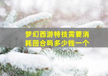 梦幻西游特技需要消耗回合吗多少钱一个