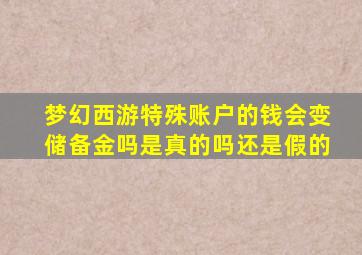 梦幻西游特殊账户的钱会变储备金吗是真的吗还是假的