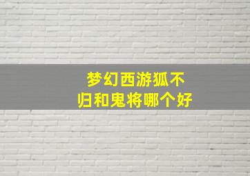 梦幻西游狐不归和鬼将哪个好