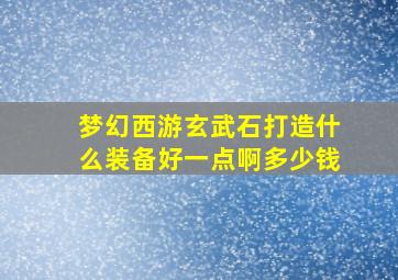 梦幻西游玄武石打造什么装备好一点啊多少钱