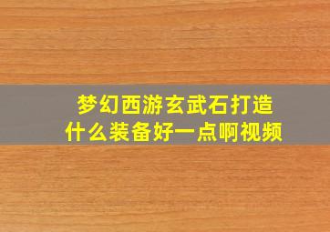 梦幻西游玄武石打造什么装备好一点啊视频