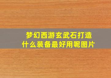 梦幻西游玄武石打造什么装备最好用呢图片