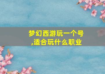 梦幻西游玩一个号,适合玩什么职业